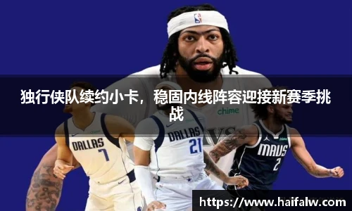 独行侠队续约小卡，稳固内线阵容迎接新赛季挑战